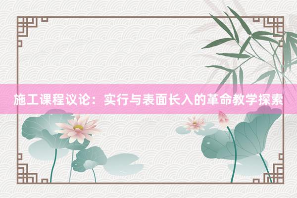 施工课程议论：实行与表面长入的革命教学探索
