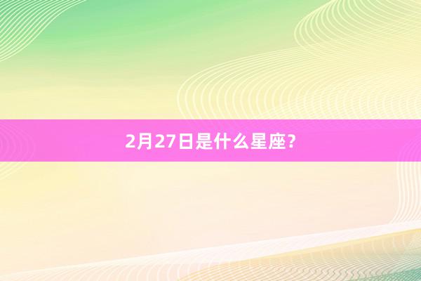 2月27日是什么星座？