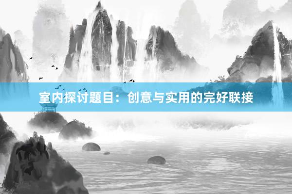 室内探讨题目：创意与实用的完好联接