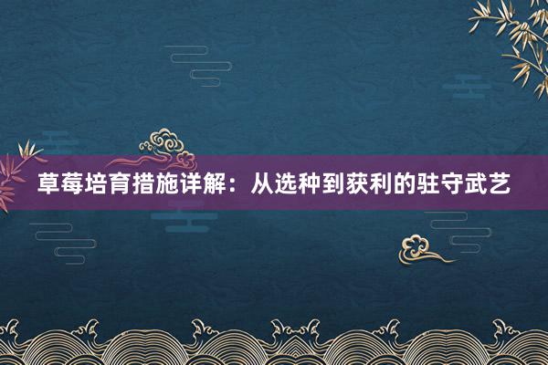 草莓培育措施详解：从选种到获利的驻守武艺