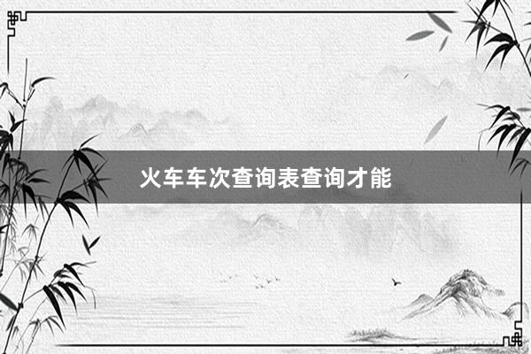 火车车次查询表查询才能