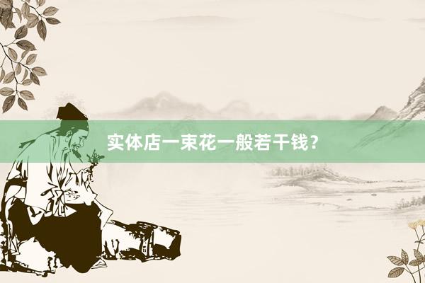 实体店一束花一般若干钱？