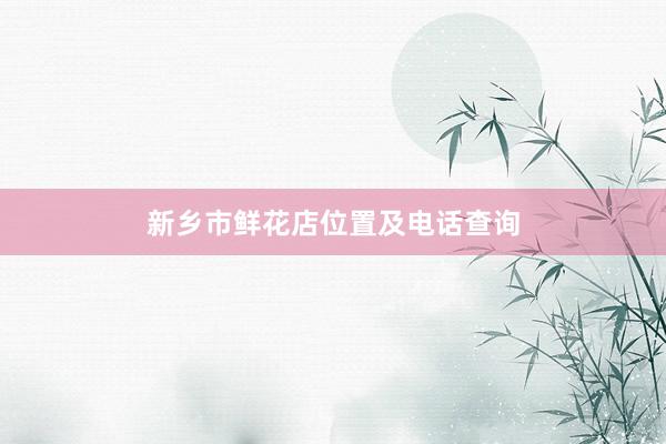 新乡市鲜花店位置及电话查询
