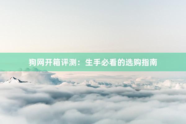 狗网开箱评测：生手必看的选购指南