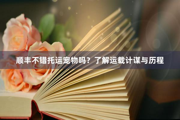 顺丰不错托运宠物吗？了解运载计谋与历程